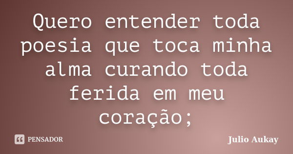 Quero entender toda poesia que toca minha alma curando toda ferida em meu coração;... Frase de Julio Aukay.