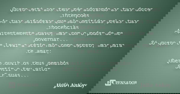 Quero está aos teus pés adorando as tuas doces intenções As tuas safadezas que são omitidas pelas tuas inocências Aparentemente suave, mas com o poder de me gov... Frase de Julio Aukay.