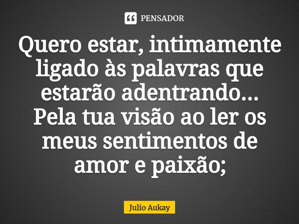 ⁠Quero estar, intimamente ligado às palavras que estarão adentrando... Pela tua visão ao ler os meus sentimentos de amor e paixão;... Frase de Julio Aukay.