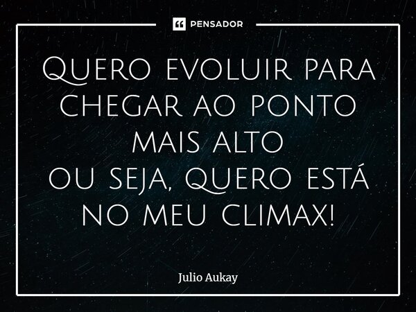 ⁠Quero evoluir para chegar ao ponto mais alto ou seja, quero está no meu clímax!... Frase de Julio Aukay.