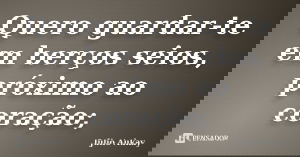 Quero guardar-te em berços seios, próximo ao coração;... Frase de julio Aukay.