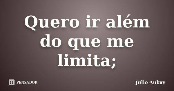 Quero ir além do que me limita;... Frase de julio Aukay.