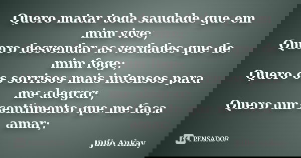 Quero matar toda saudade que em mim vive; Quero desvendar as verdades que de mim foge; Quero os sorrisos mais intensos para me alegrar; Quero um sentimento que ... Frase de Julio Aukay.