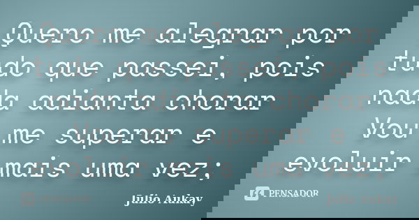 Quero me alegrar por tudo que passei, pois nada adianta chorar Vou me superar e evoluir mais uma vez;... Frase de Julio Aukay.