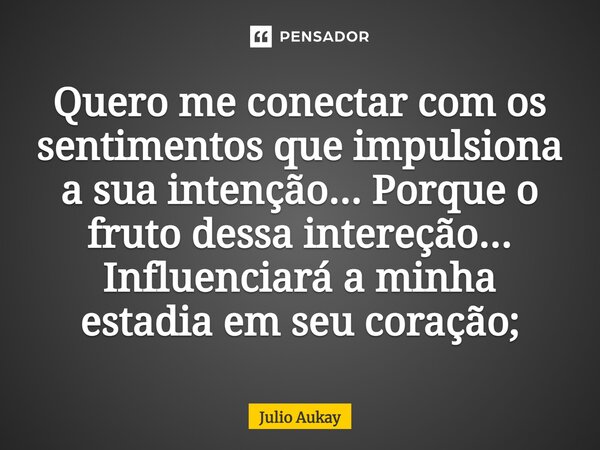 ⁠Quero me conectar com os sentimentos que impulsiona a sua intenção... Porque o fruto dessa intereção... Influenciará a minha estadia em seu coração;... Frase de Julio Aukay.