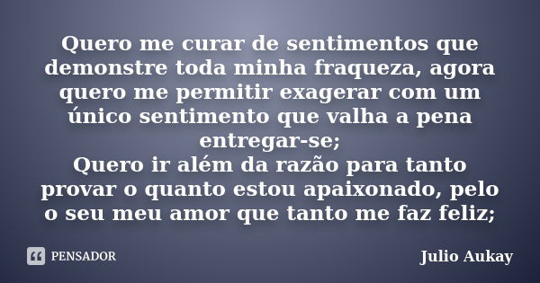 Quero me curar de sentimentos que demonstre toda minha fraqueza, agora quero me permitir exagerar com um único sentimento que valha a pena entregar-se; Quero ir... Frase de Julio Aukay.