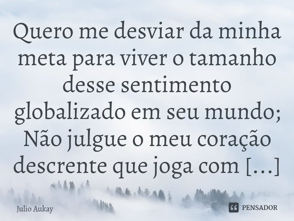 ⁠Quero me desviar da minha meta para viver o tamanho desse sentimento globalizado em seu mundo;... Frase de Julio Aukay.