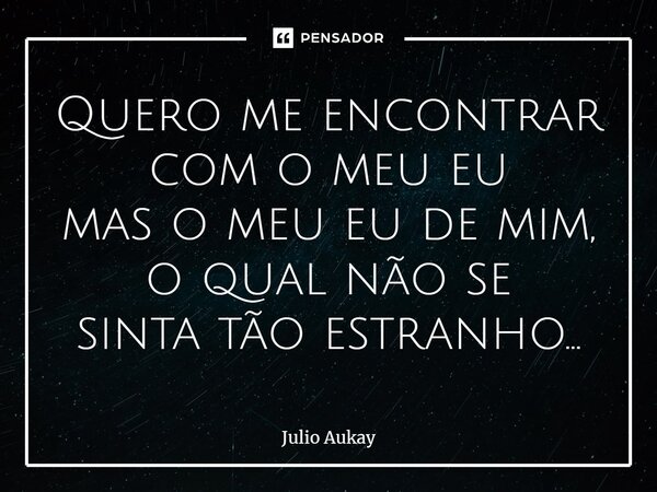 ⁠Quero me encontrar com o meu eu mas o meu eu de mim, o qual não se sinta tão estranho...... Frase de Julio Aukay.