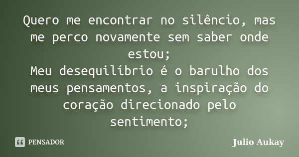 Quero me encontrar no silêncio, mas me perco novamente sem saber onde estou; Meu desequilíbrio é o barulho dos meus pensamentos, a inspiração do coração direcio... Frase de julio Aukay.