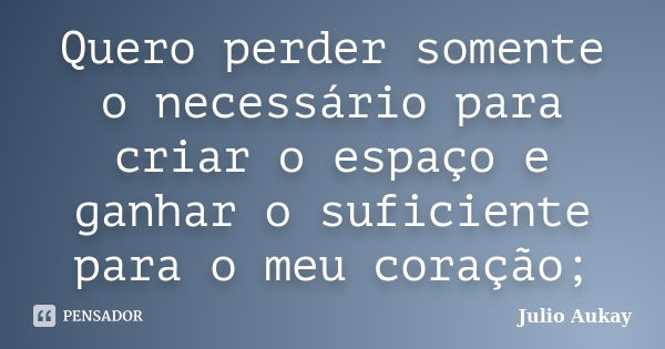 Quero perder somente o necessário para criar o espaço e ganhar o suficiente para o meu coração;... Frase de Julio Aukay.