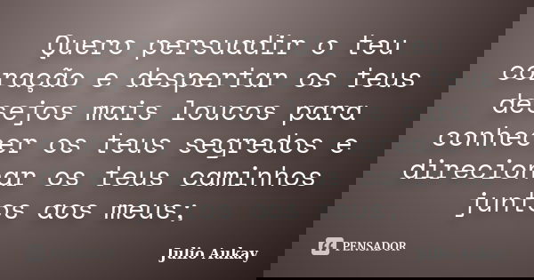 Quero persuadir o teu coração e despertar os teus desejos mais loucos para conhecer os teus segredos e direcionar os teus caminhos juntos aos meus;... Frase de Julio Aukay.