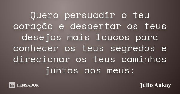 Quero persuadir o teu coração e despertar os teus desejos mais loucos para conhecer os teus segredos e direcionar os teus caminhos juntos aos meus;... Frase de Julio Aukay.