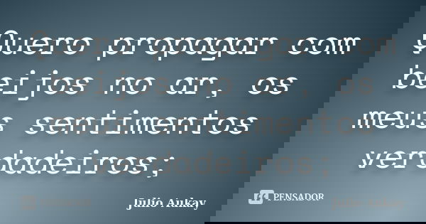 Quero propagar com beijos no ar, os meus sentimentos verdadeiros;... Frase de Julio Aukay.