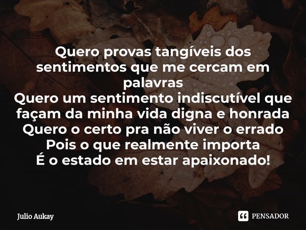 Quero provas tangíveis dos sentimentos que me cercam em palavras
Quero um sentimento indiscutível que façam da minha vida digna e honrada
Quero o certo pra não ... Frase de Julio Aukay.