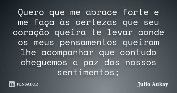 Quero que me abrace forte e me faça às certezas que seu coração queira te levar aonde os meus pensamentos queiram lhe acompanhar que contudo cheguemos a paz dos... Frase de Julio Aukay.