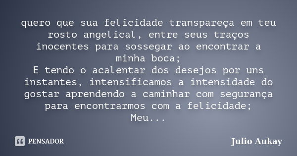 quero que sua felicidade transpareça em teu rosto angelical, entre seus traços inocentes para sossegar ao encontrar a minha boca; E tendo o acalentar dos desejo... Frase de Julio Aukay.