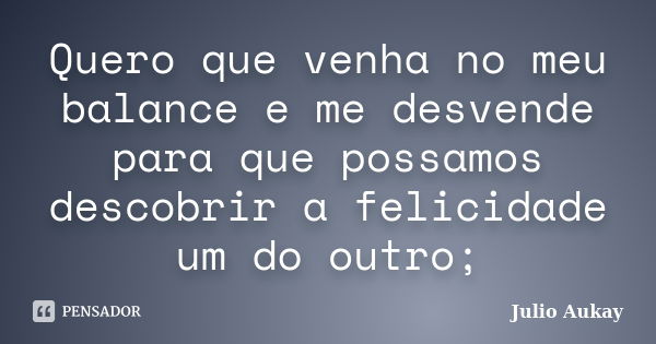 Quero que venha no meu balance e me desvende para que possamos descobrir a felicidade um do outro;... Frase de Julio Aukay.