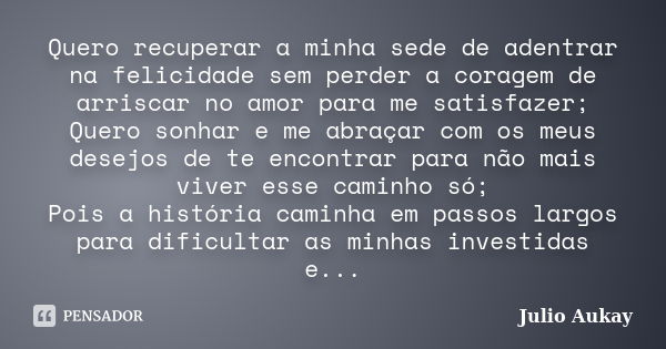 Quero recuperar a minha sede de adentrar na felicidade sem perder a coragem de arriscar no amor para me satisfazer; Quero sonhar e me abraçar com os meus desejo... Frase de Julio Aukay.