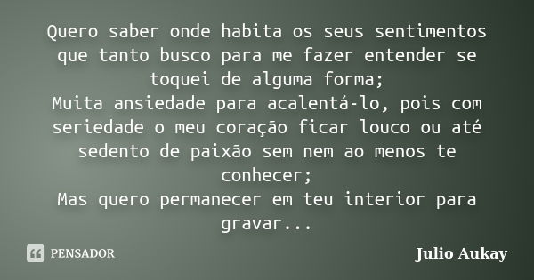 Quero saber onde habita os seus sentimentos que tanto busco para me fazer entender se toquei de alguma forma; Muita ansiedade para acalentá-lo, pois com serieda... Frase de Julio Aukay.