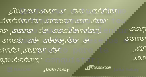 Quero ser o teu ritmo infinito preso em teu corpo para te acalentar, como onda de desejos e pronto para te conquistar;... Frase de Julio Aukay.