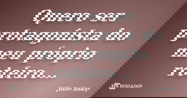 Quero ser protagonista do meu próprio roteiro...... Frase de Julio Aukay.