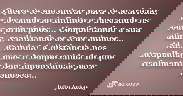 Quero te encontrar para te acariciar, te levando ao infinito e buscando os seus princípios... Completando a sua alma, realizando os teus mimos... Ah... Rainha! ... Frase de Julio Aukay.
