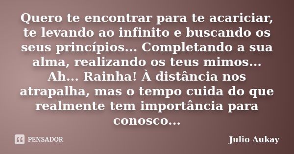 Quero te encontrar para te acariciar, te levando ao infinito e buscando os seus princípios... Completando a sua alma, realizando os teus mimos... Ah... Rainha! ... Frase de Julio Aukay.