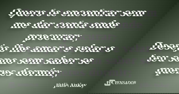 Quero te encontrar sem me dar conta onde procurar; Desejo lhe amar e velar o teu sono sem saber se queres dormir;... Frase de Julio Aukay.