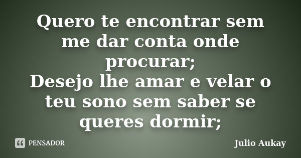 Quero te encontrar sem me dar conta onde procurar; Desejo lhe amar e velar o teu sono sem saber se queres dormir;... Frase de Julio Aukay.