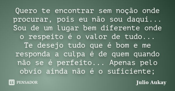 Quero te encontrar sem noção onde procurar, pois eu não sou daqui... Sou de um lugar bem diferente onde o respeito é o valor de tudo... Te desejo tudo que é bom... Frase de Julio Aukay.