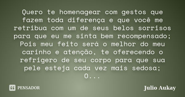 Quero te homenagear com gestos que fazem toda diferença e que você me retribua com um de seus belos sorrisos para que eu me sinta bem recompensado; Pois meu fei... Frase de Julio Aukay.