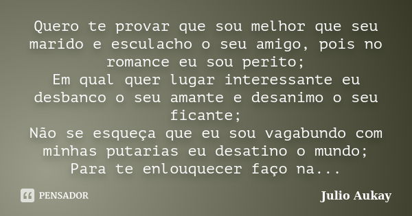 Quero te provar que sou melhor que seu marido e esculacho o seu amigo, pois no romance eu sou perito; Em qual quer lugar interessante eu desbanco o seu amante e... Frase de Julio Aukay.