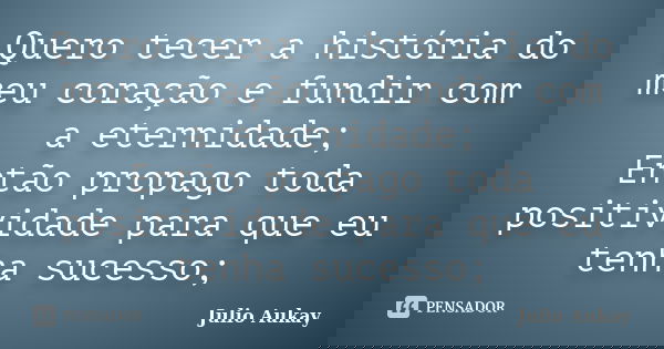 Quero tecer a história do meu coração e fundir com a eternidade; Então propago toda positividade para que eu tenha sucesso;... Frase de julio Aukay.
