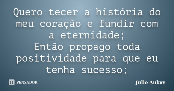 Quero tecer a história do meu coração e fundir com a eternidade; Então propago toda positividade para que eu tenha sucesso;... Frase de julio Aukay.