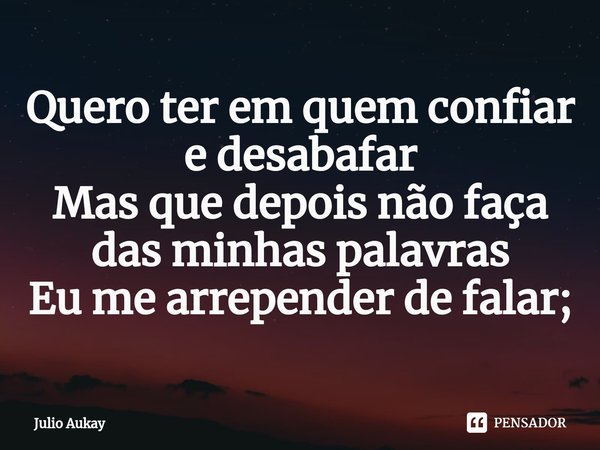 ⁠Quero ter em quem confiar e desabafar
Mas que depois não faça das minhas palavras
Eu me arrepender de falar;... Frase de Julio Aukay.