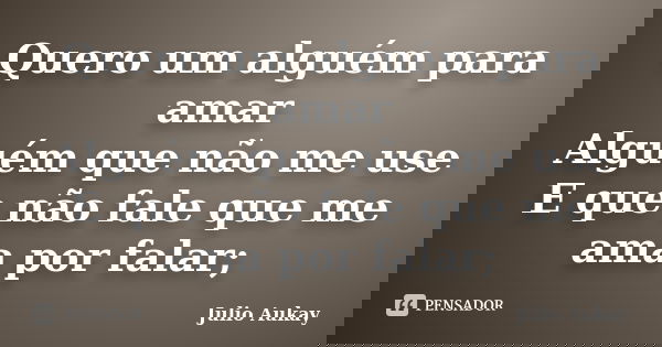 Quero um alguém para amar Alguém que não me use E que não fale que me ama por falar;... Frase de Julio Aukay.