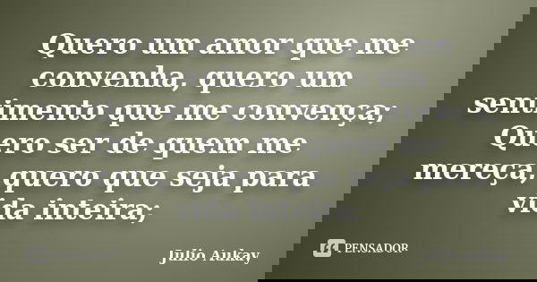 Quero um amor que me convenha, quero um sentimento que me convença; Quero ser de quem me mereça, quero que seja para vida inteira;... Frase de Julio Aukay.