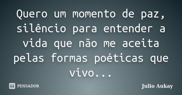 Quero um momento de paz, silêncio para entender a vida que não me aceita pelas formas poéticas que vivo...... Frase de Julio Aukay.