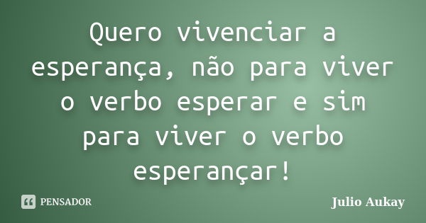 Quero vivenciar a esperança, não para viver o verbo esperar e sim para viver o verbo esperançar!... Frase de julio aukay.