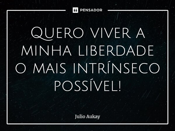 ⁠Quero viver a minha liberdade o mais intrínseco possível!... Frase de Julio Aukay.