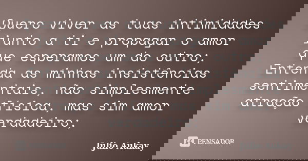 Quero viver as tuas intimidades junto a ti e propagar o amor que esperamos um do outro; Entenda as minhas insistências sentimentais, não simplesmente atração fí... Frase de julio Aukay.