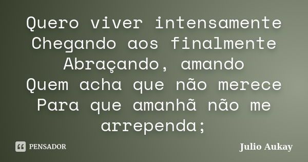 Quero viver intensamente Chegando aos finalmente Abraçando, amando Quem acha que não merece Para que amanhã não me arrependa;... Frase de Julio Aukay.