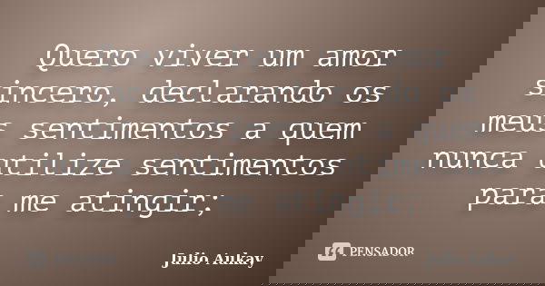 Quero viver um amor sincero, declarando os meus sentimentos a quem nunca utilize sentimentos para me atingir;... Frase de Julio Aukay.
