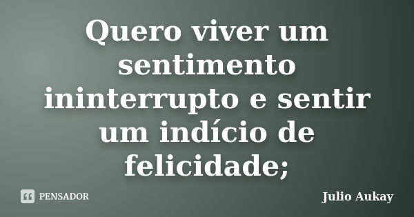 Quero viver um sentimento ininterrupto e sentir um indício de felicidade;... Frase de Julio Aukay.