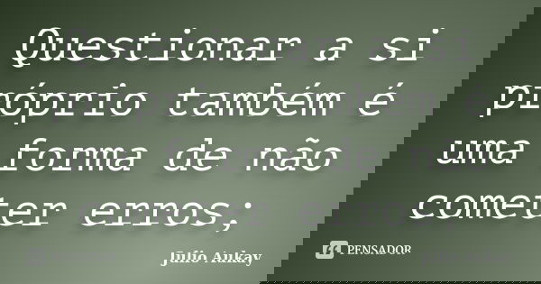 Questionar a si próprio também é uma forma de não cometer erros;... Frase de Julio Aukay.