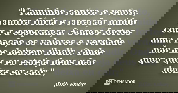 "Caminho contra o vento, contra fúria e coração unido com a esperança. Somos fortes uma nação os valores e verdade não me deixem iludir. Onde quer que eu e... Frase de Julio Aukay.