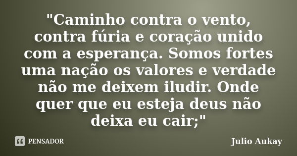 "Caminho contra o vento, contra fúria e coração unido com a esperança. Somos fortes uma nação os valores e verdade não me deixem iludir. Onde quer que eu e... Frase de Julio Aukay.