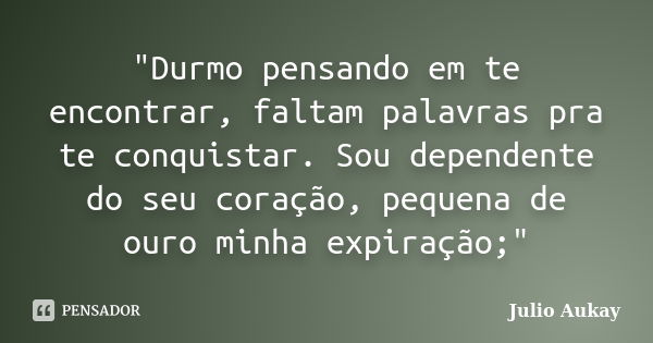 "Durmo pensando em te encontrar, faltam palavras pra te conquistar. Sou dependente do seu coração, pequena de ouro minha expiração;"... Frase de Julio Aukay.