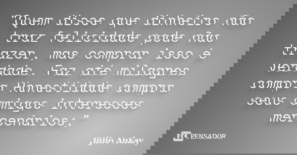 "Quem disse que dinheiro não traz felicidade pode não trazer, mas comprar isso é verdade. Faz até milagres compra Honestidade compra seus amigos interesses... Frase de Julio Aukay.
