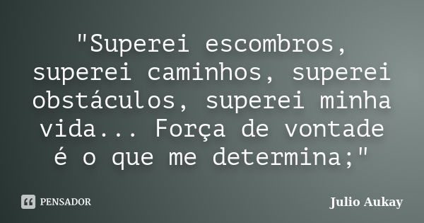 "Superei escombros, superei caminhos, superei obstáculos, superei minha vida... Força de vontade é o que me determina;"... Frase de Julio Aukay.